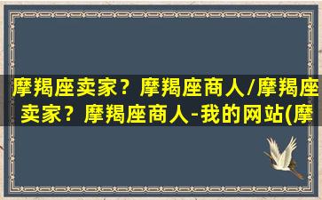 摩羯座卖家？摩羯座商人/摩羯座卖家？摩羯座商人-我的网站(摩羯座 销售)